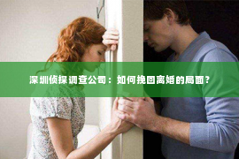 深圳侦探调查公司：如何挽回离婚的局面？