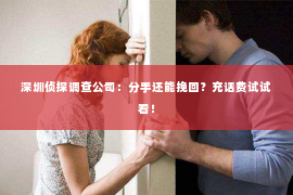 深圳侦探调查公司：分手还能挽回？充话费试试看！