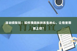 深圳侦探社：如何挽回胖胖男生的心，让他重新爱上你？