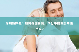 深圳侦探社：如何挽回男友，从分手的阴影中走出来？