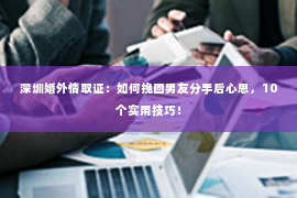 深圳婚外情取证：如何挽回男友分手后心思，10个实用技巧！