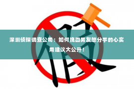 深圳侦探调查公司：如何挽回男友想分手的心实用建议大公开！