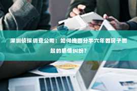 深圳侦探调查公司：如何挽回分手六年因房子而起的感情纠纷？