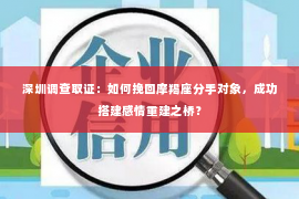 深圳调查取证：如何挽回摩羯座分手对象，成功搭建感情重建之桥？