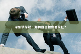 深圳侦探社：如何挽回恨你的前任？