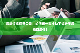 深圳侦探调查公司：如何在一时冲动下说分手后挽回爱情？