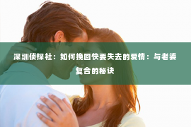 深圳侦探社：如何挽回快要失去的爱情：与老婆复合的秘诀