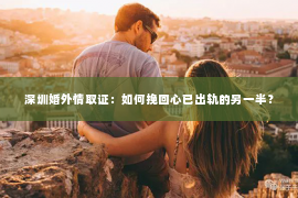 深圳婚外情取证：如何挽回心已出轨的另一半？