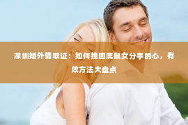 深圳婚外情取证：如何挽回属鼠女分手的心，有效方法大盘点