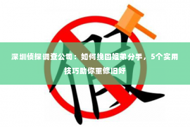 深圳侦探调查公司：如何挽回姐弟分手，5个实用技巧助你重修旧好