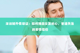 深圳婚外情取证：如何挽回女友的心，重建失落的爱情信任