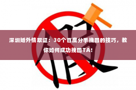 深圳婚外情取证：30个百度分手挽回的技巧，教你如何成功挽回TA！