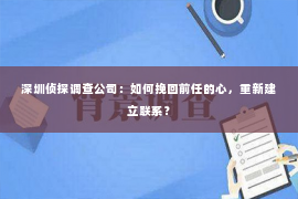 深圳侦探调查公司：如何挽回前任的心，重新建立联系？