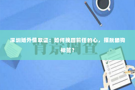 深圳婚外情取证：如何挽回前任的心，摆脱舔狗标签？