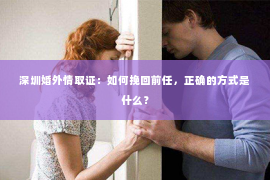 深圳婚外情取证：如何挽回前任，正确的方式是什么？