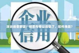 深圳调查取证：初恋与老公出轨了，如何挽回？