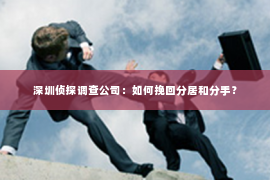 深圳侦探调查公司：如何挽回分居和分手？