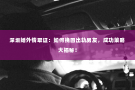 深圳婚外情取证：如何挽回出轨男友，成功策略大揭秘！