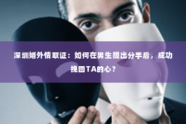 深圳婚外情取证：如何在男生提出分手后，成功挽回TA的心？