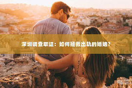 深圳调查取证：如何拯救出轨的婚姻？