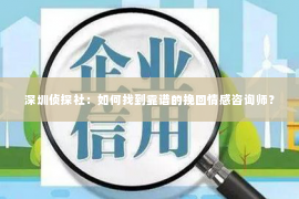 深圳侦探社：如何找到靠谱的挽回情感咨询师？