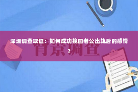 深圳调查取证：如何成功挽回老公出轨后的感情？