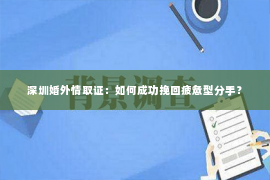 深圳婚外情取证：如何成功挽回疲惫型分手？