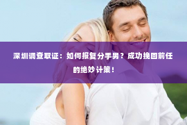 深圳调查取证：如何报复分手男？成功挽回前任的绝妙计策！