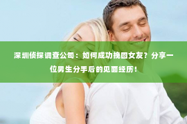 深圳侦探调查公司：如何成功挽回女友？分享一位男生分手后的见面经历！