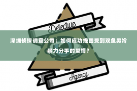 深圳侦探调查公司：如何成功挽回受到双鱼男冷暴力分手的爱情？