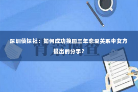 深圳侦探社：如何成功挽回三年恋爱关系中女方提出的分手？