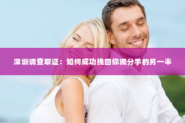 深圳调查取证：如何成功挽回你闹分手的另一半