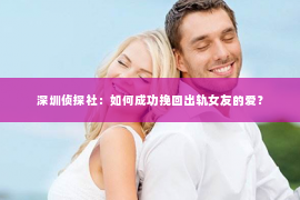 深圳侦探社：如何成功挽回出轨女友的爱？