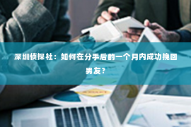 深圳侦探社：如何在分手后的一个月内成功挽回男友？