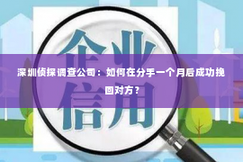 深圳侦探调查公司：如何在分手一个月后成功挽回对方？