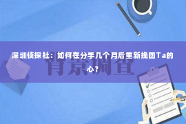 深圳侦探社：如何在分手几个月后重新挽回Ta的心？