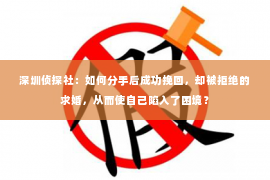 深圳侦探社：如何分手后成功挽回，却被拒绝的求婚，从而使自己陷入了困境？