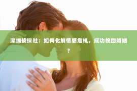 深圳侦探社：如何化解情感危机，成功挽回婚姻？