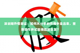 深圳婚外情取证：如何从分手的伤痛中走出来，重新振作并试图挽回前女友？