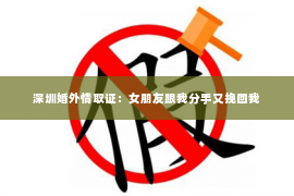 深圳婚外情取证：女朋友跟我分手又挽回我