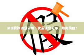 深圳侦探调查公司：女友决定分手，如何挽回？