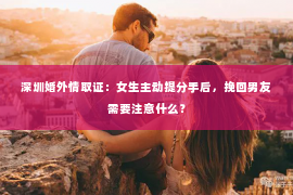 深圳婚外情取证：女生主动提分手后，挽回男友需要注意什么？