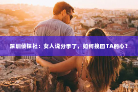 深圳侦探社：女人说分手了，如何挽回TA的心？