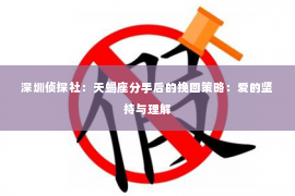 深圳侦探社：天蝎座分手后的挽回策略：爱的坚持与理解