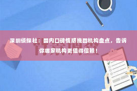 深圳侦探社：国内口碑情感挽回机构盘点，告诉你哪家机构更值得信赖！