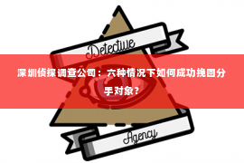 深圳侦探调查公司：六种情况下如何成功挽回分手对象？