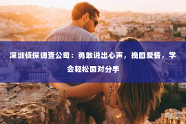 深圳侦探调查公司：勇敢说出心声，挽回爱情，学会轻松面对分手