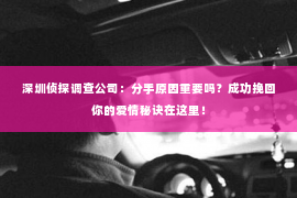 深圳侦探调查公司：分手原因重要吗？成功挽回你的爱情秘诀在这里！