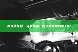 深圳侦探社：分手挽回，如何用短信打动TA？