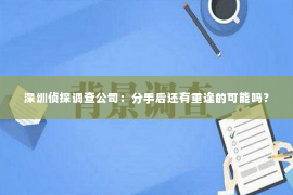 深圳侦探调查公司：分手后还有重逢的可能吗？